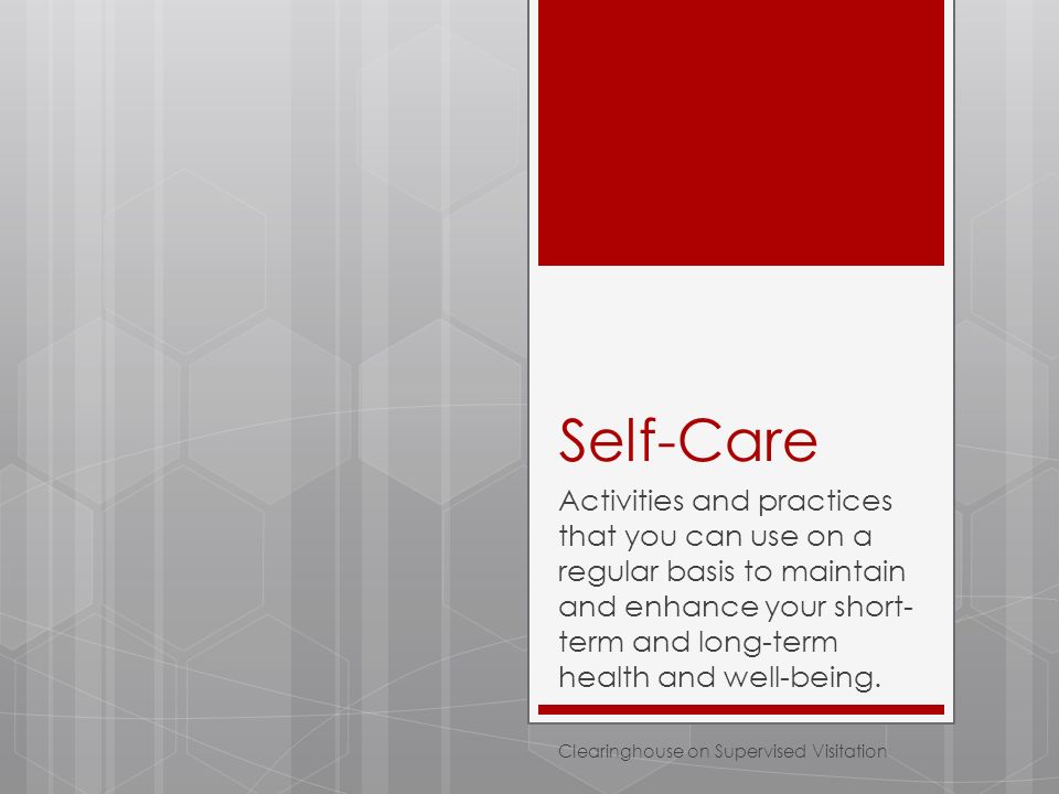 Self-Care Activities and practices that you can use on a regular basis to maintain and enhance your short- term and long-term health and well-being.