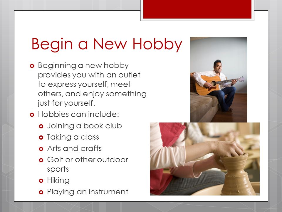 Begin a New Hobby  Beginning a new hobby provides you with an outlet to express yourself, meet others, and enjoy something just for yourself.