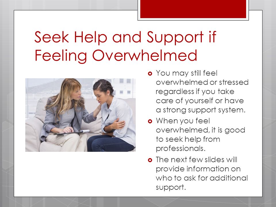 Seek Help and Support if Feeling Overwhelmed  You may still feel overwhelmed or stressed regardless if you take care of yourself or have a strong support system.