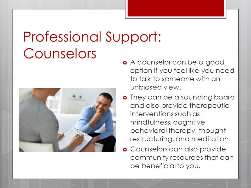 Professional Support: Counselors  A counselor can be a good option if you feel like you need to talk to someone with an unbiased view.