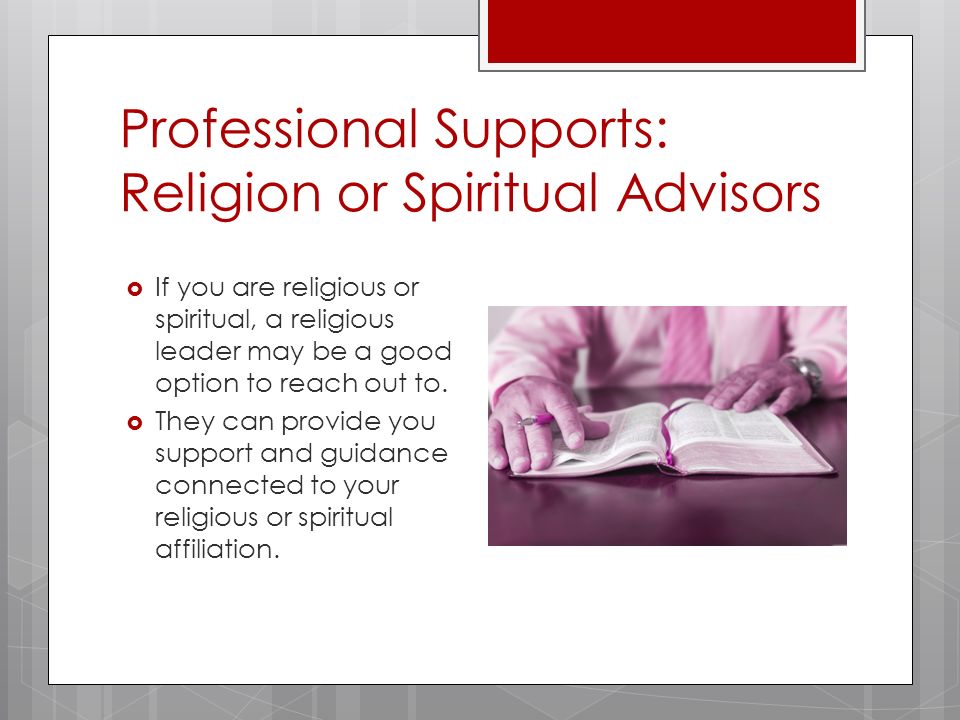 Professional Supports: Religion or Spiritual Advisors  If you are religious or spiritual, a religious leader may be a good option to reach out to.