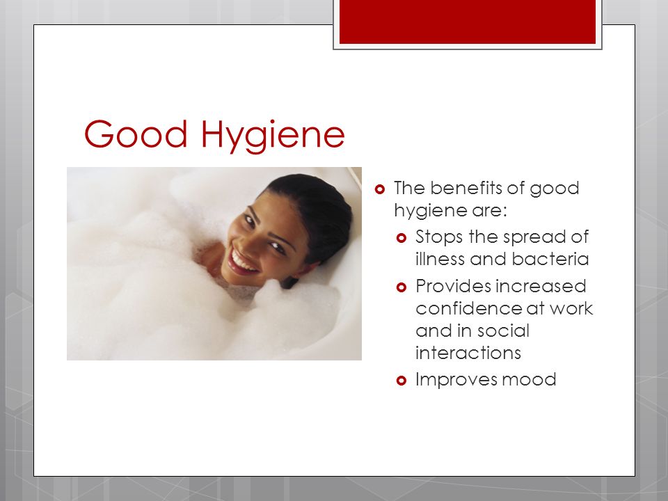 Good Hygiene  The benefits of good hygiene are:  Stops the spread of illness and bacteria  Provides increased confidence at work and in social interactions  Improves mood
