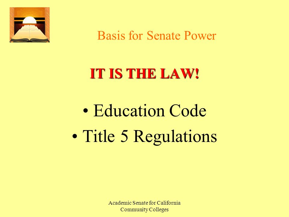 Academic Senate for California Community Colleges Basis for Senate Power IT IS THE LAW.