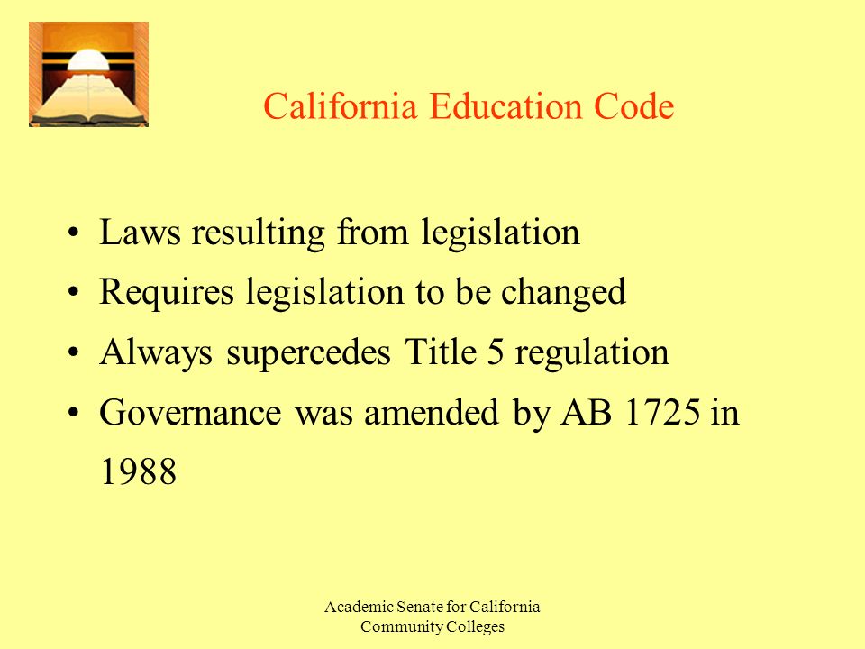 Academic Senate for California Community Colleges California Education Code Laws resulting from legislation Requires legislation to be changed Always supercedes Title 5 regulation Governance was amended by AB 1725 in 1988