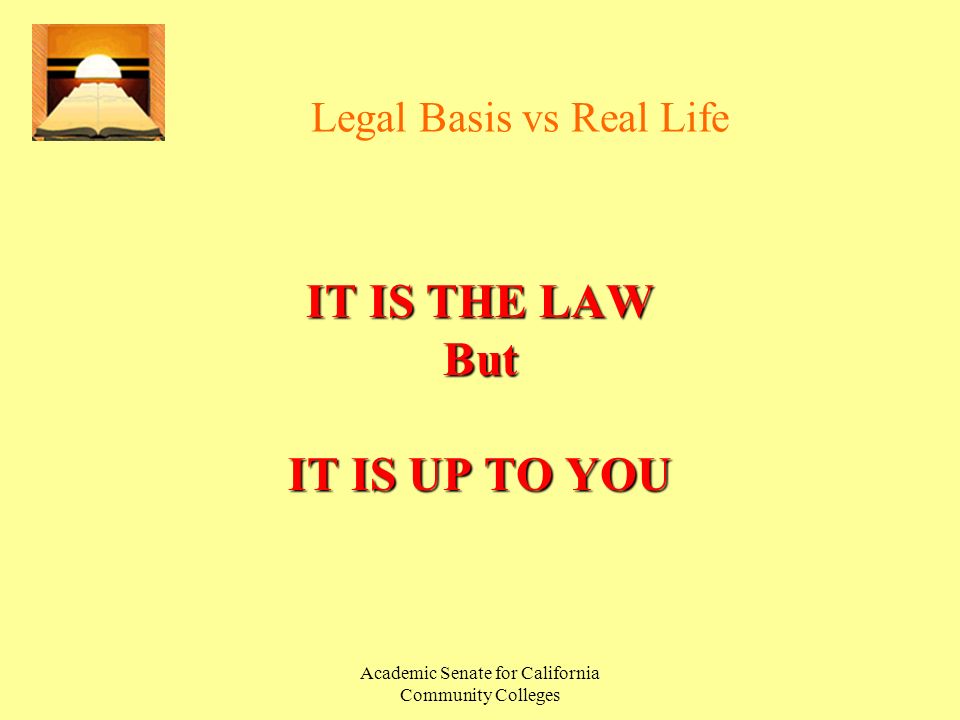 Academic Senate for California Community Colleges Legal Basis vs Real Life IT IS THE LAW But IT IS UP TO YOU