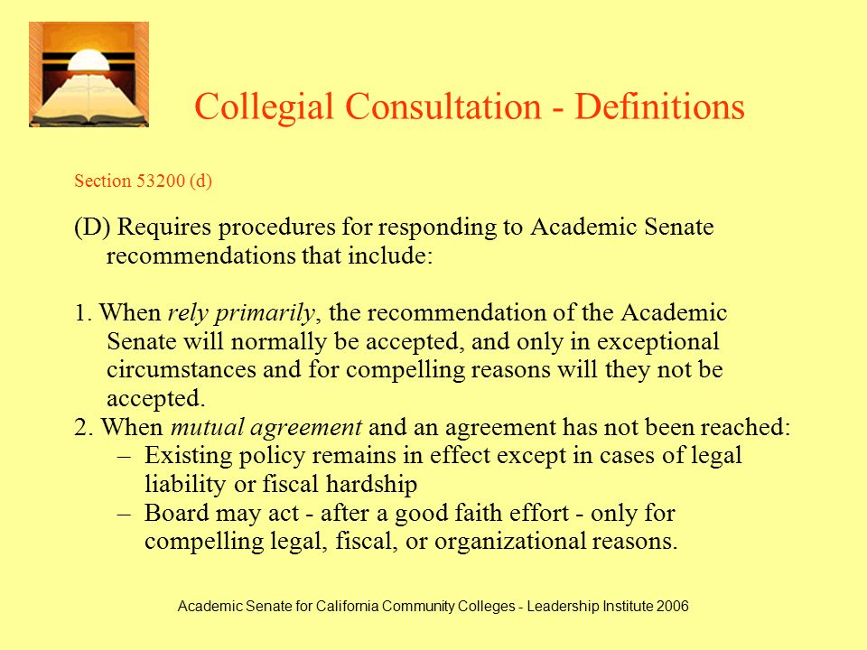 Academic Senate for California Community Colleges - Leadership Institute 2006 Collegial Consultation - Definitions Section (d) (D) Requires procedures for responding to Academic Senate recommendations that include: 1.
