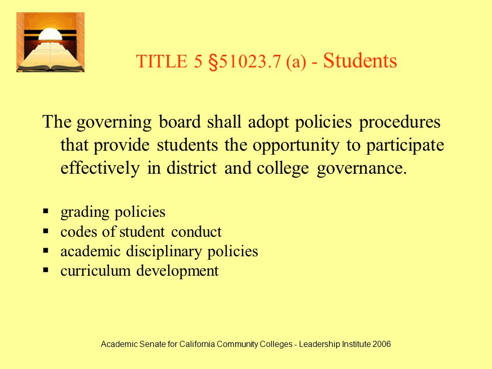 Academic Senate for California Community Colleges - Leadership Institute 2006 TITLE 5 § (a) - Students The governing board shall adopt policies procedures that provide students the opportunity to participate effectively in district and college governance.