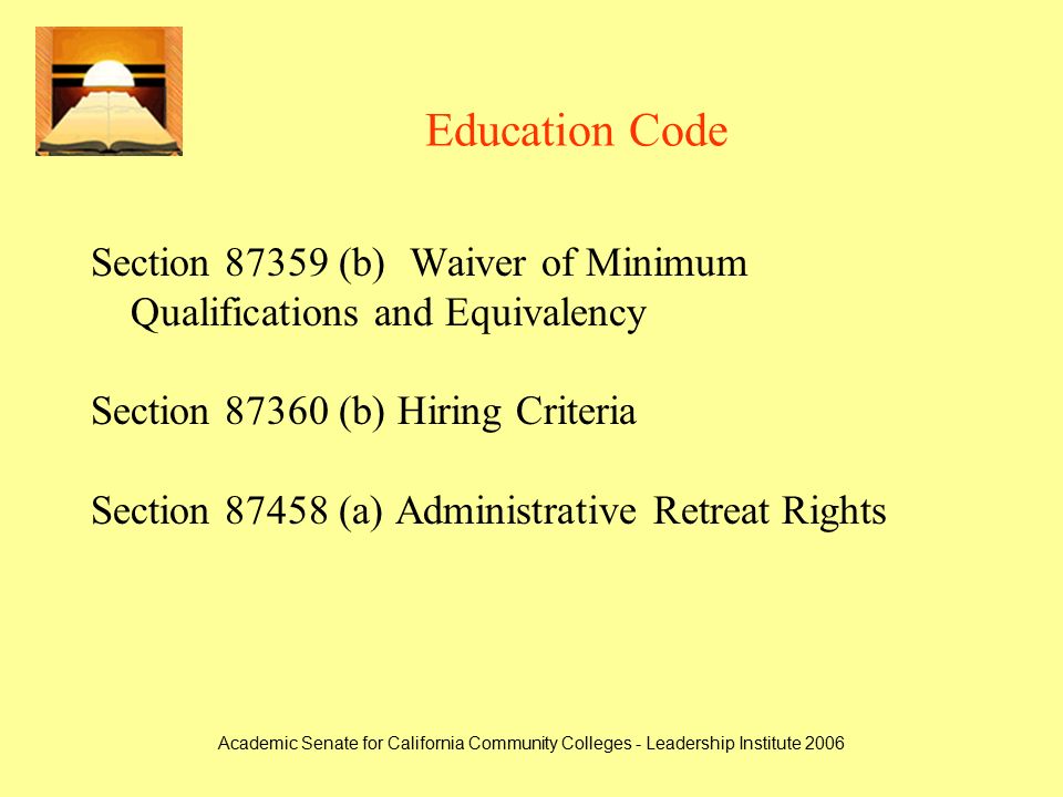 Academic Senate for California Community Colleges - Leadership Institute 2006 Education Code Section (b)Waiver of Minimum Qualifications and Equivalency Section (b) Hiring Criteria Section (a) Administrative Retreat Rights