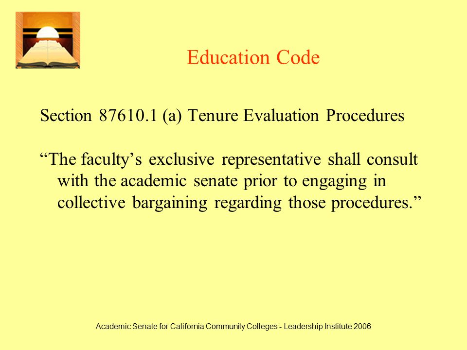 Academic Senate for California Community Colleges - Leadership Institute 2006 Education Code Section (a) Tenure Evaluation Procedures The faculty’s exclusive representative shall consult with the academic senate prior to engaging in collective bargaining regarding those procedures.