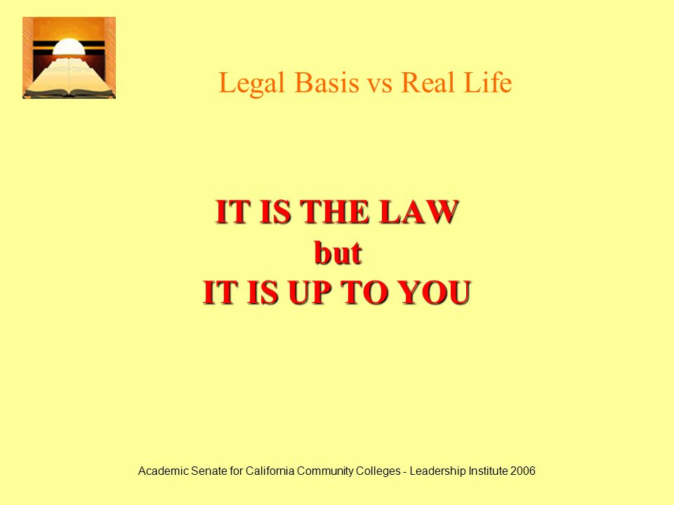 Academic Senate for California Community Colleges - Leadership Institute 2006 Legal Basis vs Real Life IT IS THE LAW but IT IS UP TO YOU