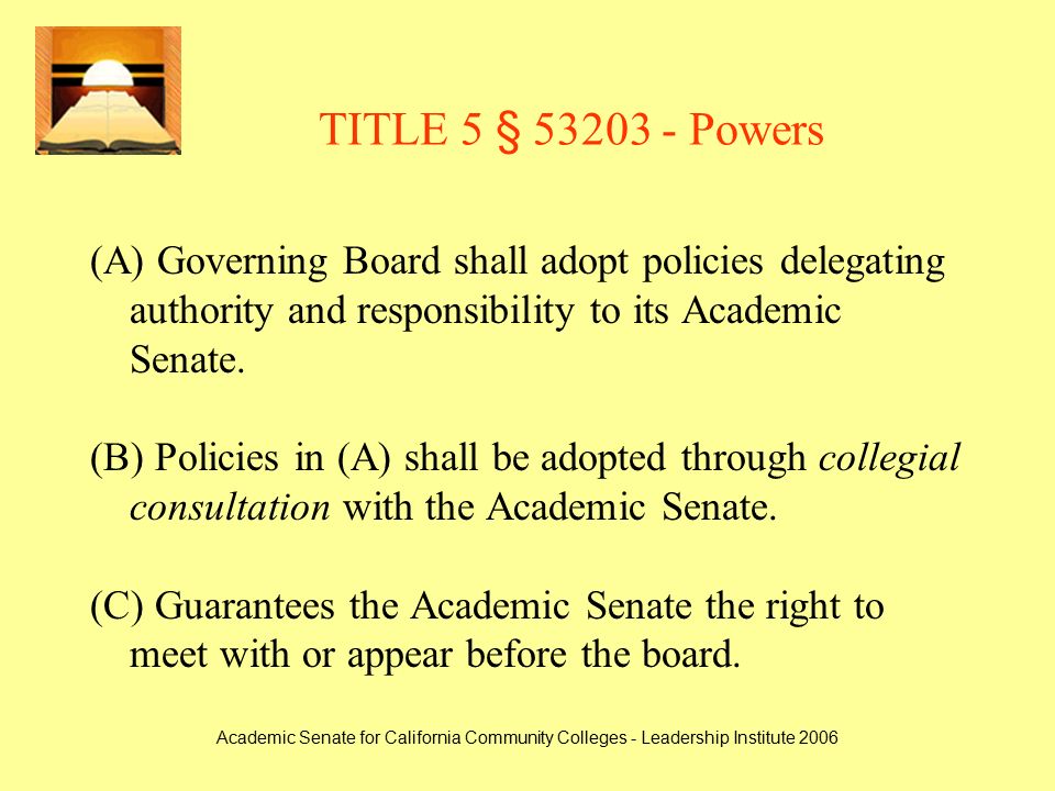 Academic Senate for California Community Colleges - Leadership Institute 2006 TITLE 5 § Powers (A) Governing Board shall adopt policies delegating authority and responsibility to its Academic Senate.