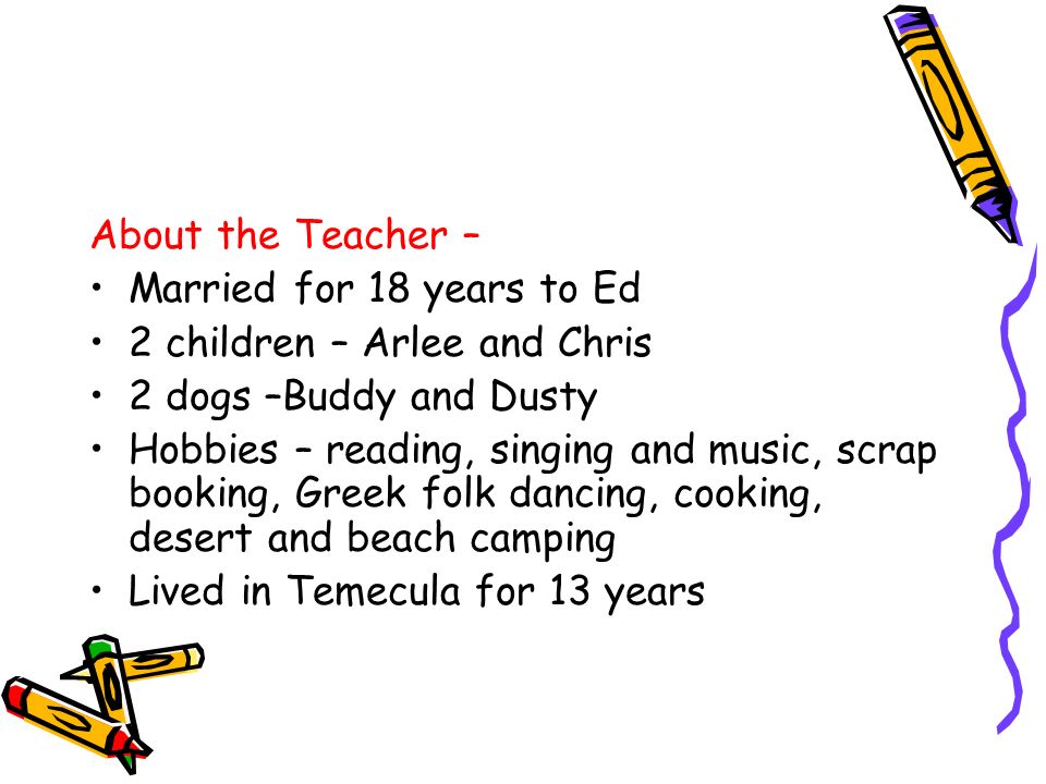 About the Teacher – Married for 18 years to Ed 2 children – Arlee and Chris 2 dogs –Buddy and Dusty Hobbies – reading, singing and music, scrap booking, Greek folk dancing, cooking, desert and beach camping Lived in Temecula for 13 years
