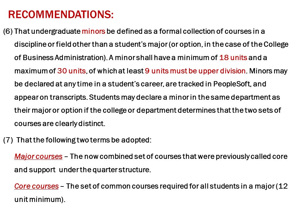 RECOMMENDATIONS: (6)That undergraduate minors be defined as a formal collection of courses in a discipline or field other than a student’s major (or option, in the case of the College of Business Administration).