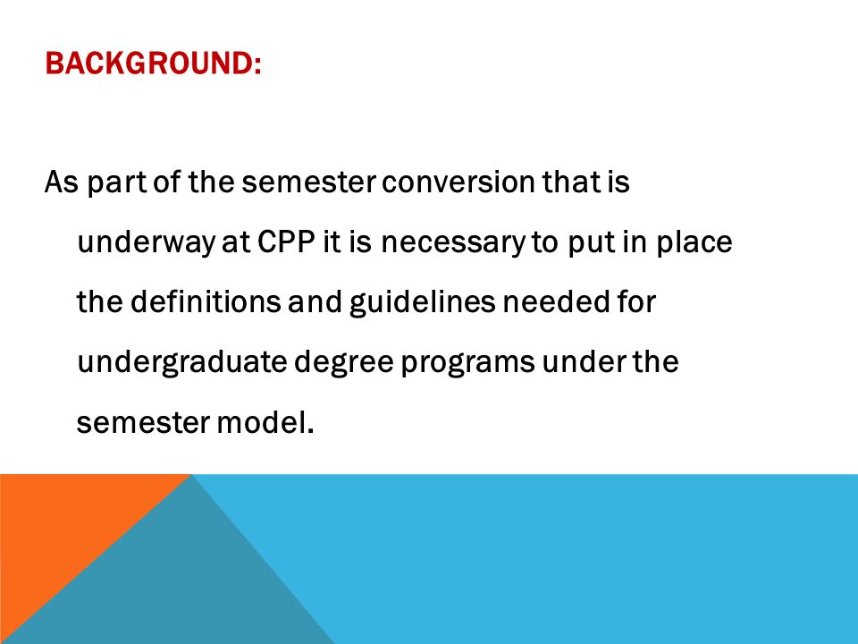 BACKGROUND: As part of the semester conversion that is underway at CPP it is necessary to put in place the definitions and guidelines needed for undergraduate degree programs under the semester model.