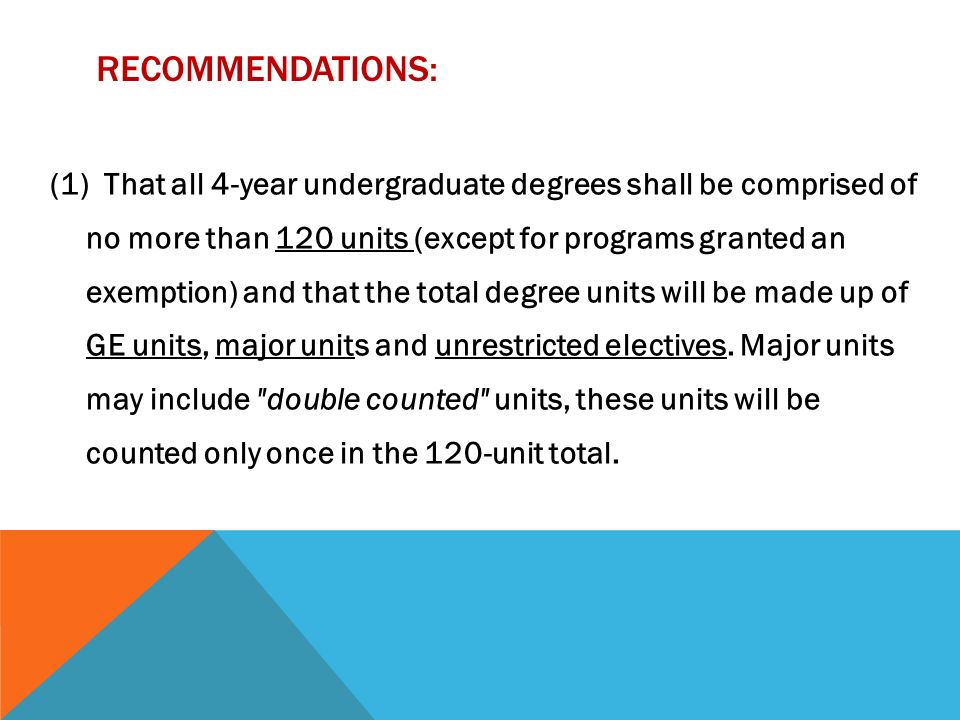 RECOMMENDATIONS: (1) That all 4-year undergraduate degrees shall be comprised of no more than 120 units (except for programs granted an exemption) and that the total degree units will be made up of GE units, major units and unrestricted electives.