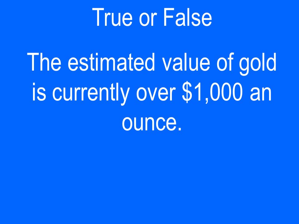 True or False The estimated value of gold is currently over $1,000 an ounce.