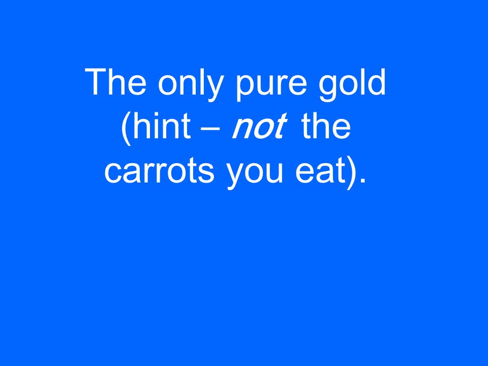 The only pure gold (hint – not the carrots you eat).