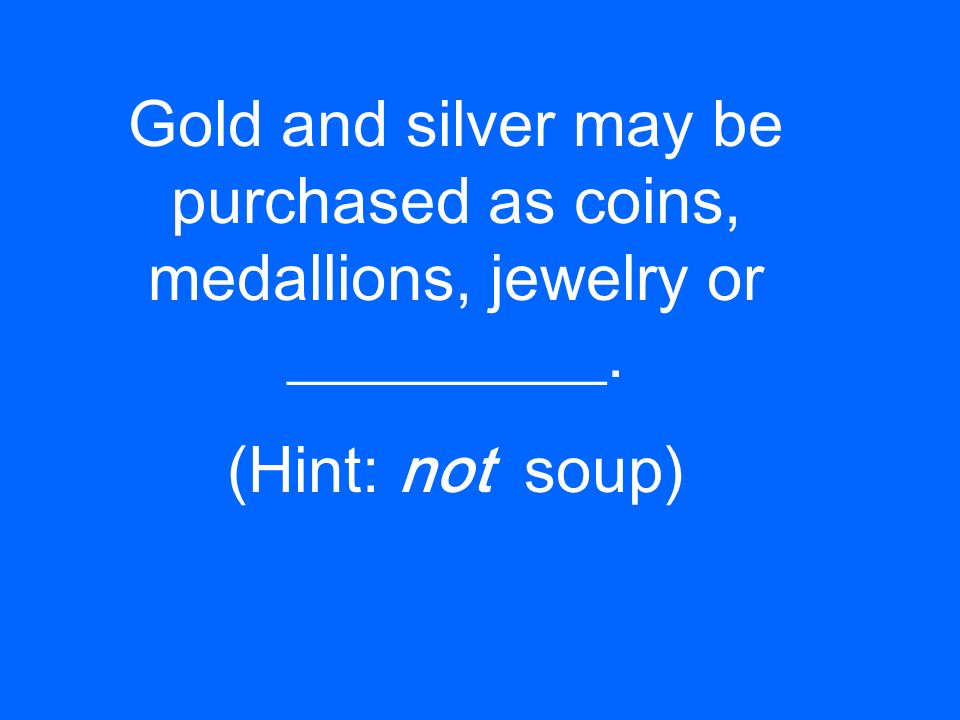 Gold and silver may be purchased as coins, medallions, jewelry or __________. (Hint: not soup)