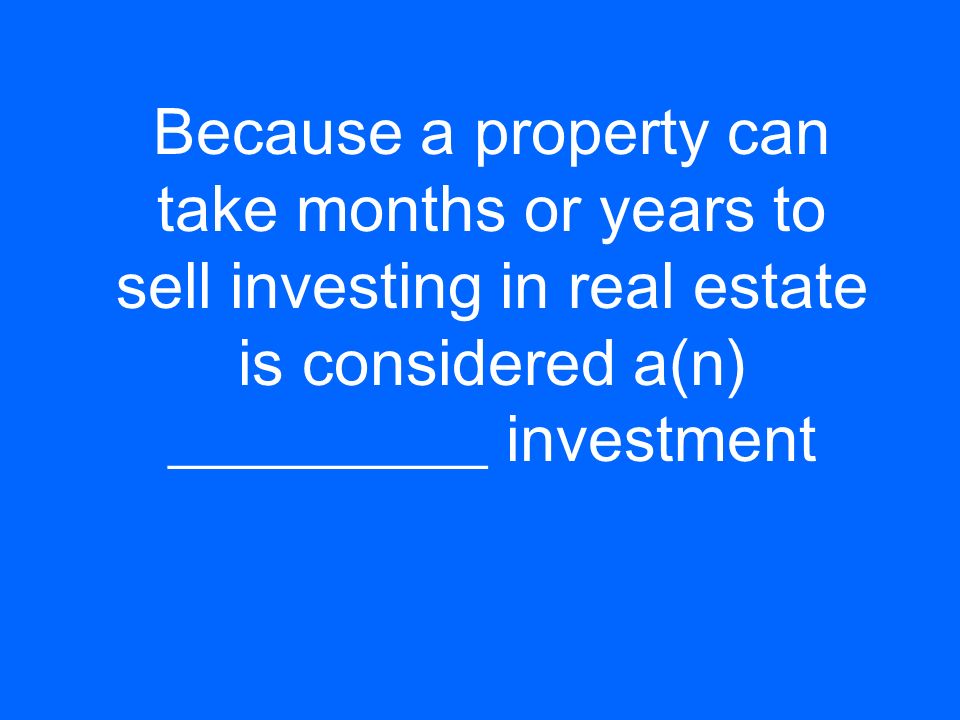 Because a property can take months or years to sell investing in real estate is considered a(n) __________ investment