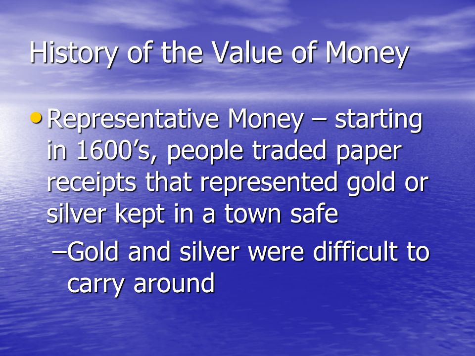 History of the Value of Money Commodity Money – beginning of time until about 1600’s, people traded in commodities (salt, cattle, tobacco, pretty rocks) rather than money Commodity Money – beginning of time until about 1600’s, people traded in commodities (salt, cattle, tobacco, pretty rocks) rather than money