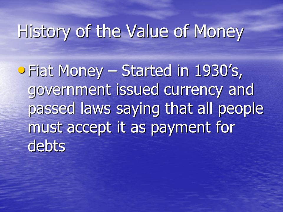 History of the Value of Money Representative Money – starting in 1600’s, people traded paper receipts that represented gold or silver kept in a town safe Representative Money – starting in 1600’s, people traded paper receipts that represented gold or silver kept in a town safe –Gold and silver were difficult to carry around