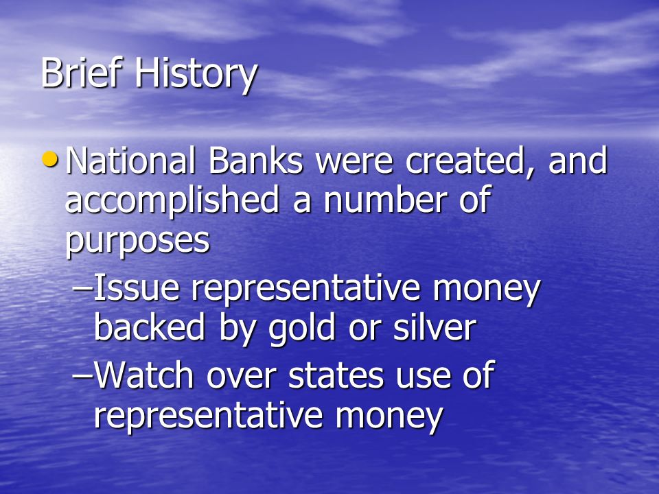 Brief History National Banks were created, and accomplished a number of purposes National Banks were created, and accomplished a number of purposes –Held government tax revenue –Lend and borrow money for government purposes