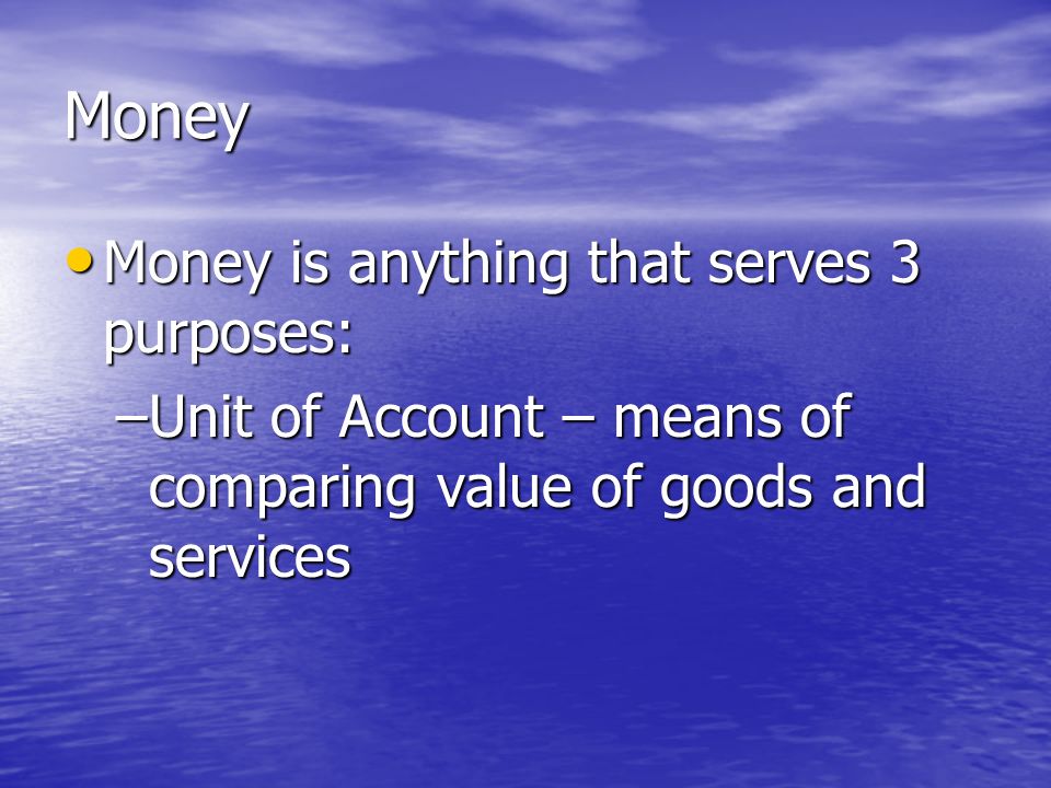 Money Money is anything that serves 3 purposes: Money is anything that serves 3 purposes: –Medium of Exchange – used when exchanging goods or services