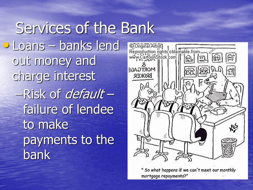 Services of the Bank Loans – banks lend out money and charge interest Loans – banks lend out money and charge interest –Fractional Reserve – banks only keep some of the money deposited