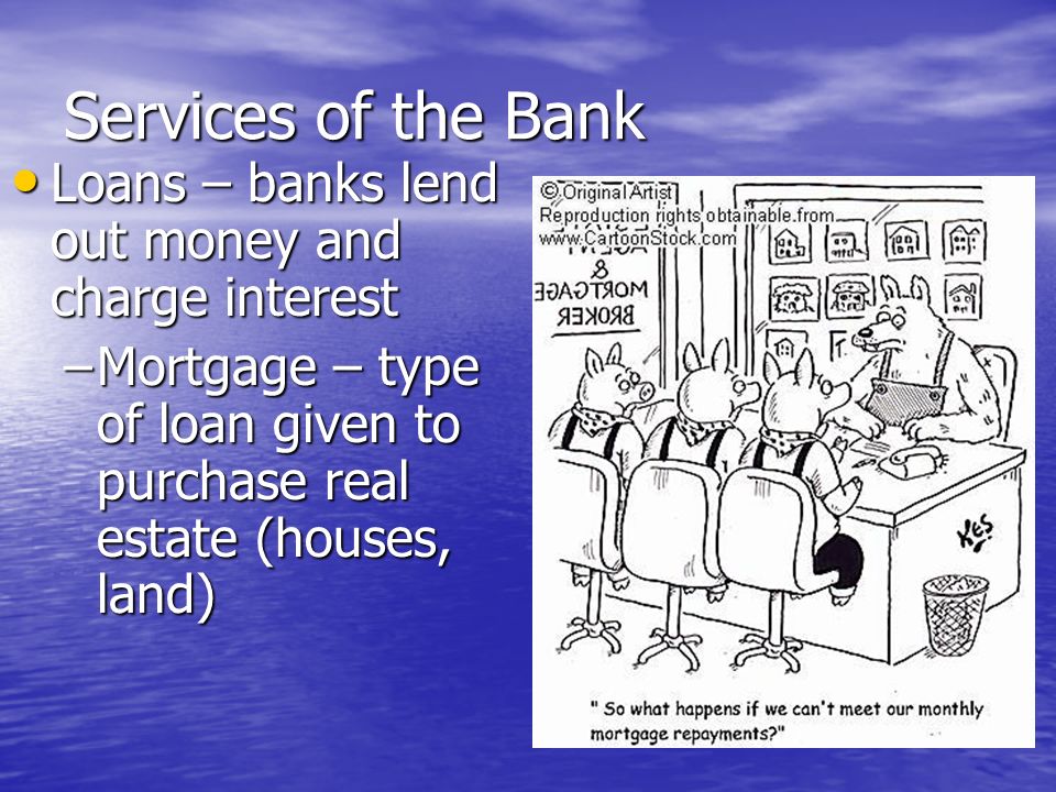 Services of the Bank Loans – banks lend out money and charge interest Loans – banks lend out money and charge interest –Risk of default – failure of lendee to make payments to the bank