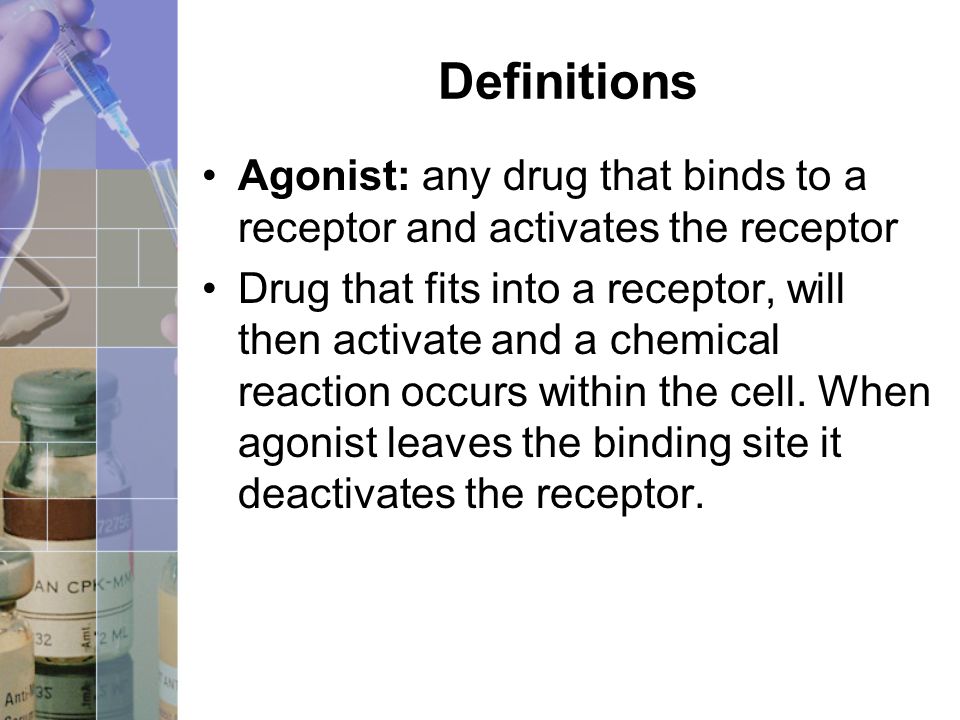 Definitions Agonist: any drug that binds to a receptor and activates the receptor Drug that fits into a receptor, will then activate and a chemical reaction occurs within the cell.