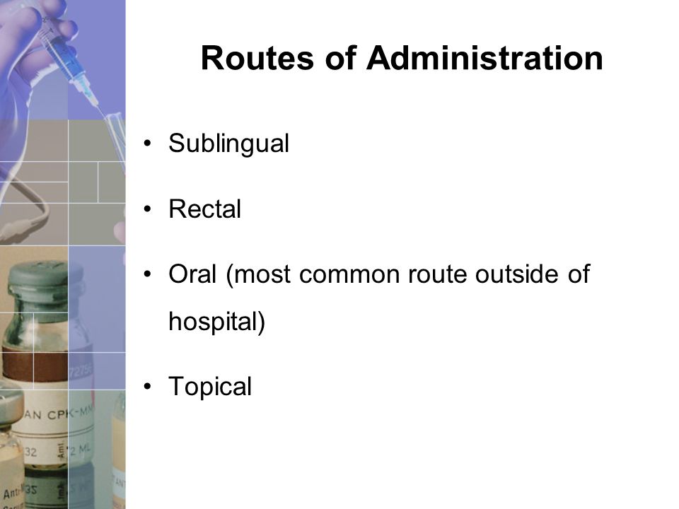 Routes of Administration Sublingual Rectal Oral (most common route outside of hospital) Topical
