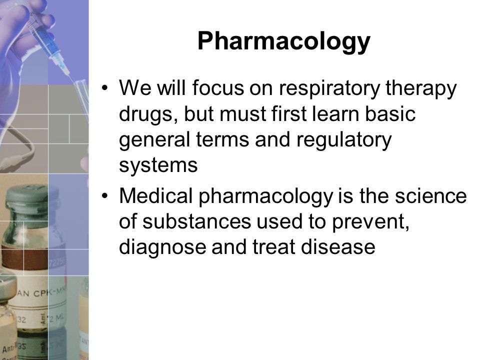 Pharmacology We will focus on respiratory therapy drugs, but must first learn basic general terms and regulatory systems Medical pharmacology is the science of substances used to prevent, diagnose and treat disease