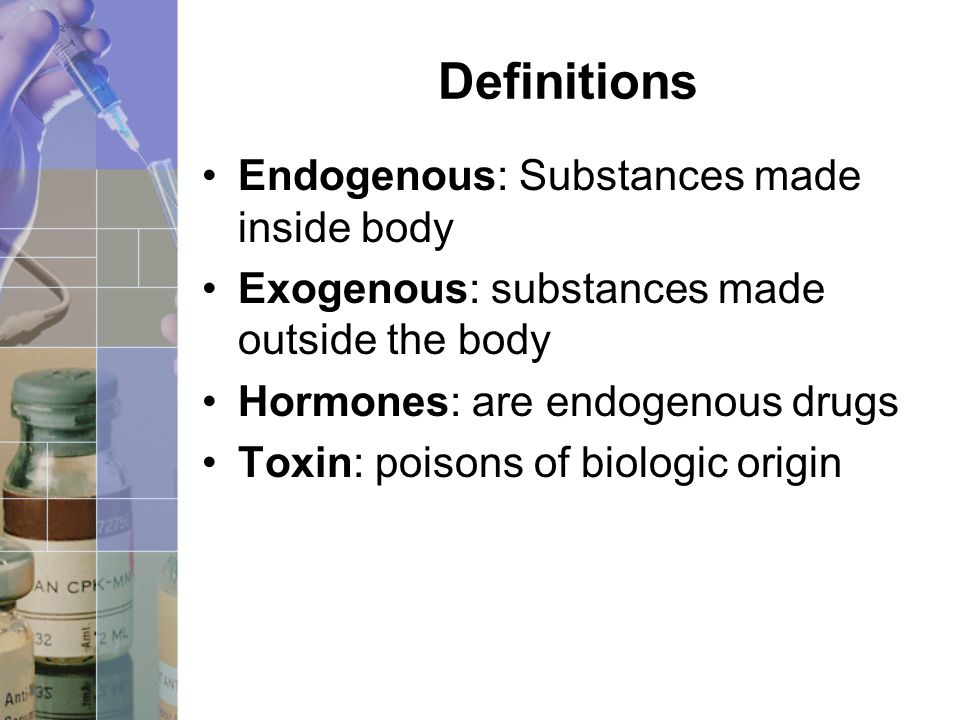 Definitions Endogenous: Substances made inside body Exogenous: substances made outside the body Hormones: are endogenous drugs Toxin: poisons of biologic origin