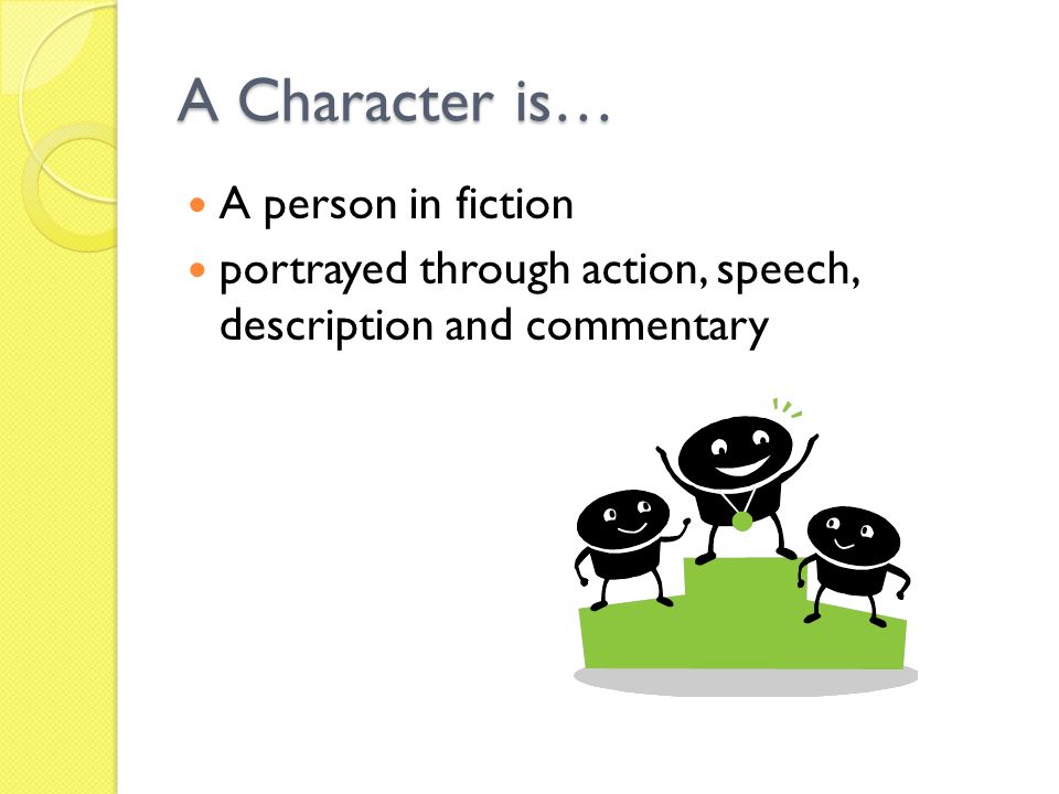 A Character is… A person in fiction portrayed through action, speech, description and commentary