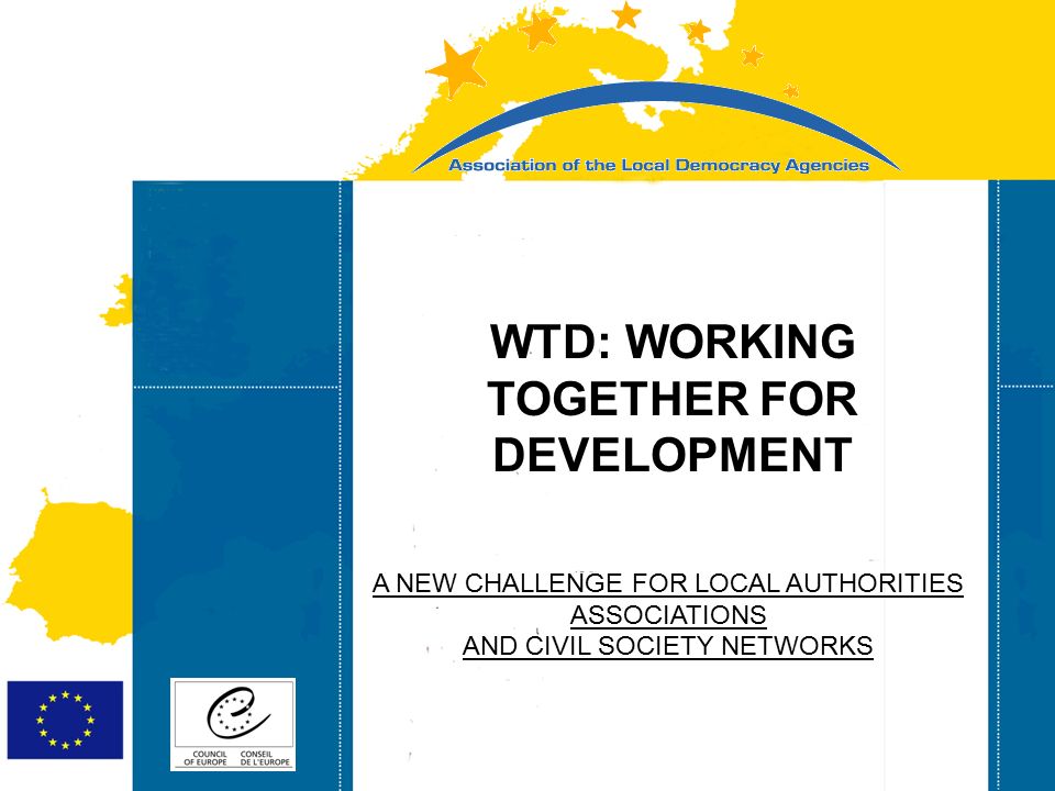 Strasbourg 05/06/07 Strasbourg 31/07/07 WTD: WORKING TOGETHER FOR DEVELOPMENT A NEW CHALLENGE FOR LOCAL AUTHORITIES ASSOCIATIONS AND CIVIL SOCIETY NETWORKS