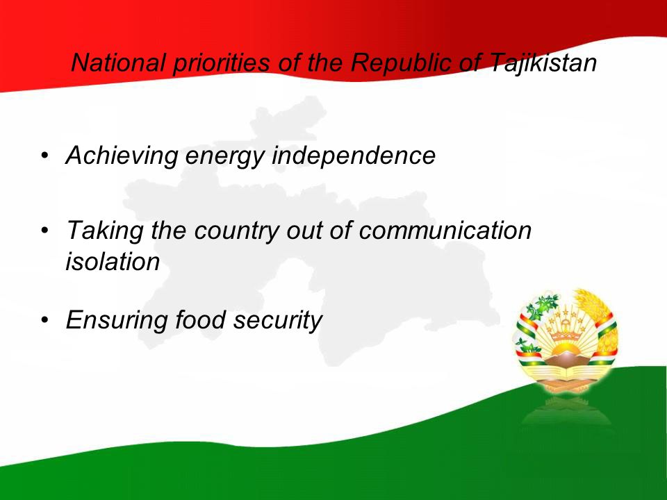 National priorities of the Republic of Tajikistan Achieving energy independence Taking the country out of communication isolation Ensuring food security