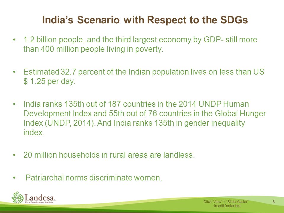 8 Click View > Slide Master to edit footer text India’s Scenario with Respect to the SDGs 1.2 billion people, and the third largest economy by GDP- still more than 400 million people living in poverty.