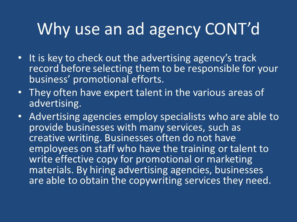 Why use an ad agency CONT’d It is key to check out the advertising agency’s track record before selecting them to be responsible for your business’ promotional efforts.
