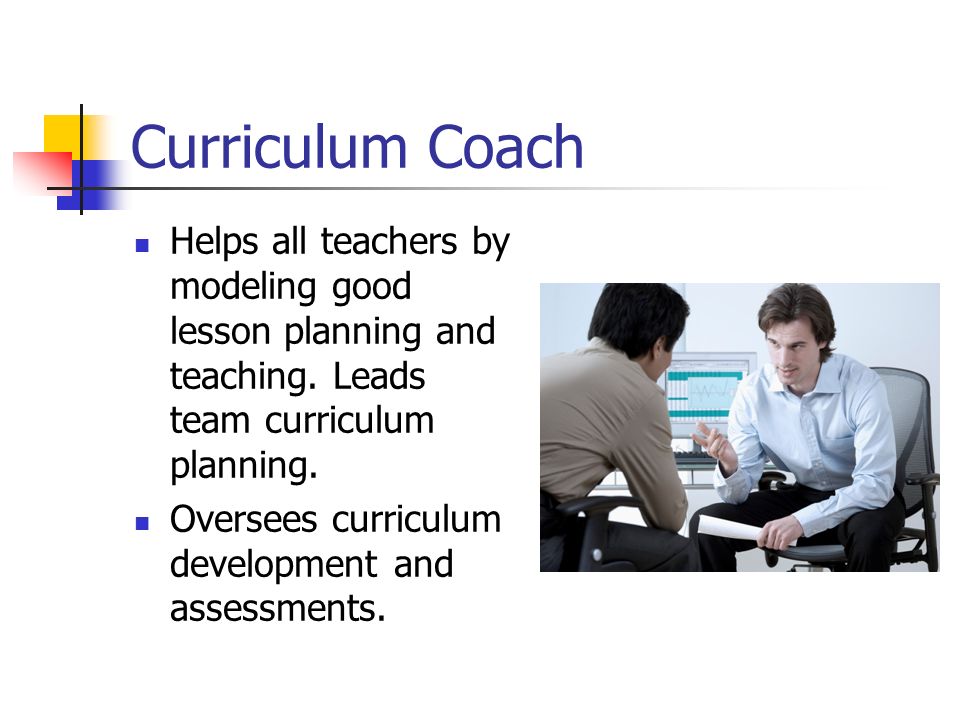 Curriculum Coach Helps all teachers by modeling good lesson planning and teaching.