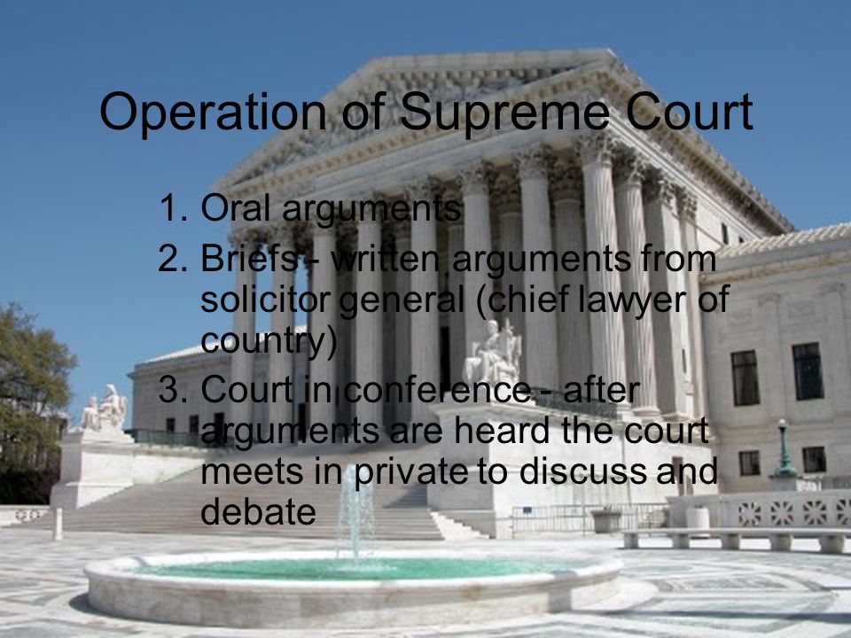 Operation of Supreme Court 1.Oral arguments 2.Briefs - written arguments from solicitor general (chief lawyer of country) 3.Court in conference - after arguments are heard the court meets in private to discuss and debate