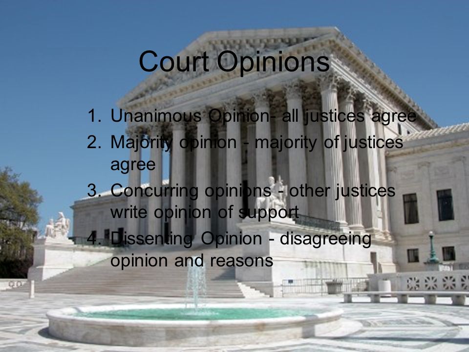 Court Opinions 1.Unanimous Opinion- all justices agree 2.Majority opinion - majority of justices agree 3.Concurring opinions - other justices write opinion of support 4.Dissenting Opinion - disagreeing opinion and reasons