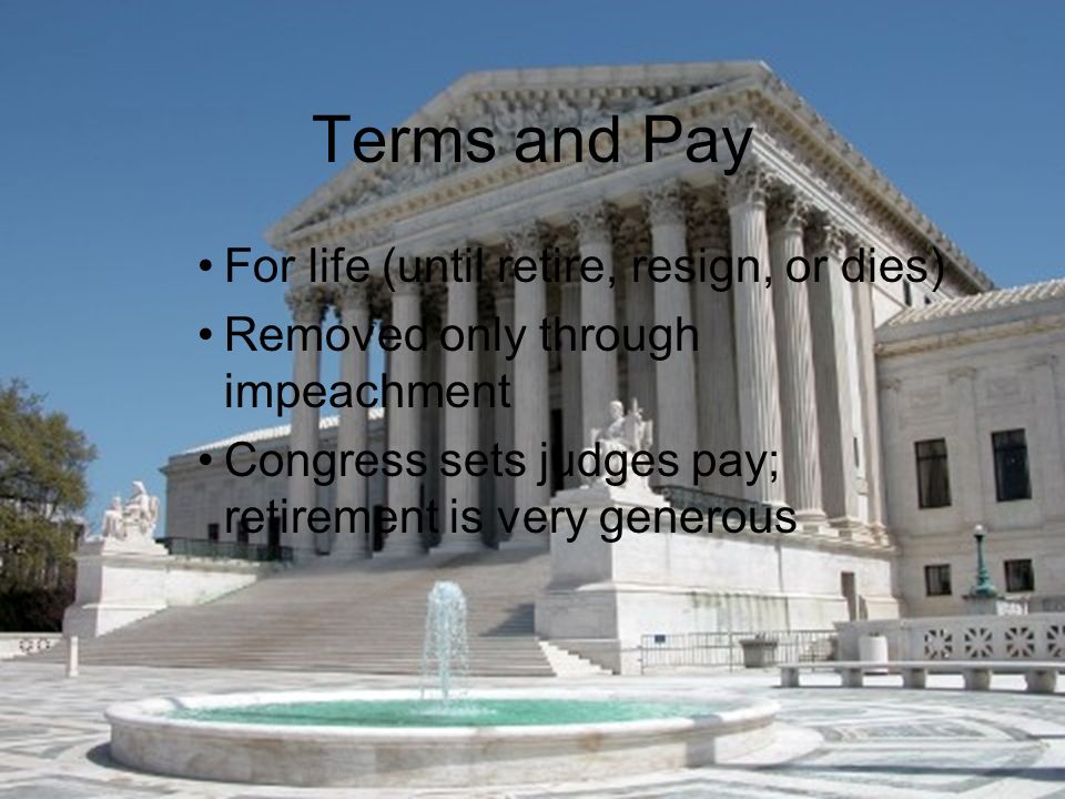 Terms and Pay For life (until retire, resign, or dies) Removed only through impeachment Congress sets judges pay; retirement is very generous