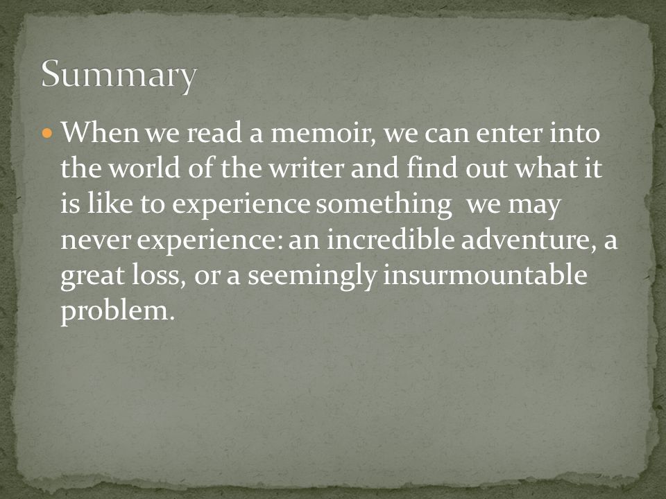 When we read a memoir, we can enter into the world of the writer and find out what it is like to experience something we may never experience: an incredible adventure, a great loss, or a seemingly insurmountable problem.
