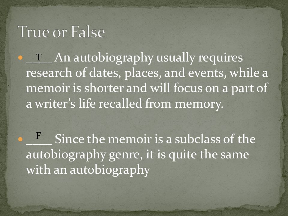 ____ An autobiography usually requires research of dates, places, and events, while a memoir is shorter and will focus on a part of a writer’s life recalled from memory.