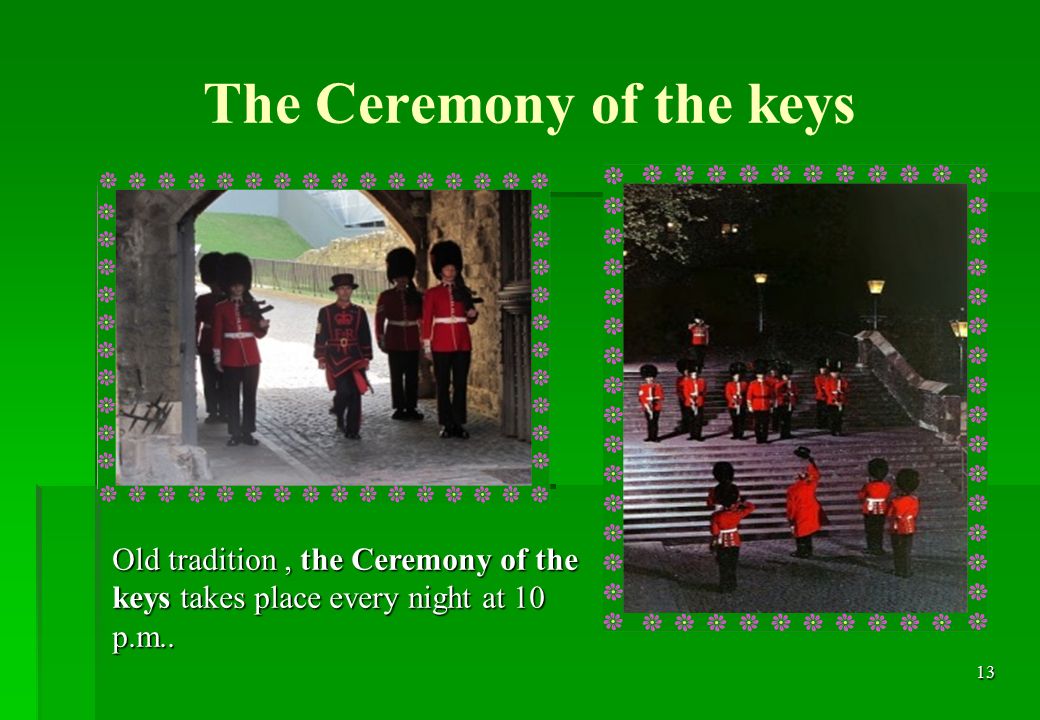 13 The Ceremony of the keys Old tradition, the Ceremony of the keys takes place every night at 10 p.m..
