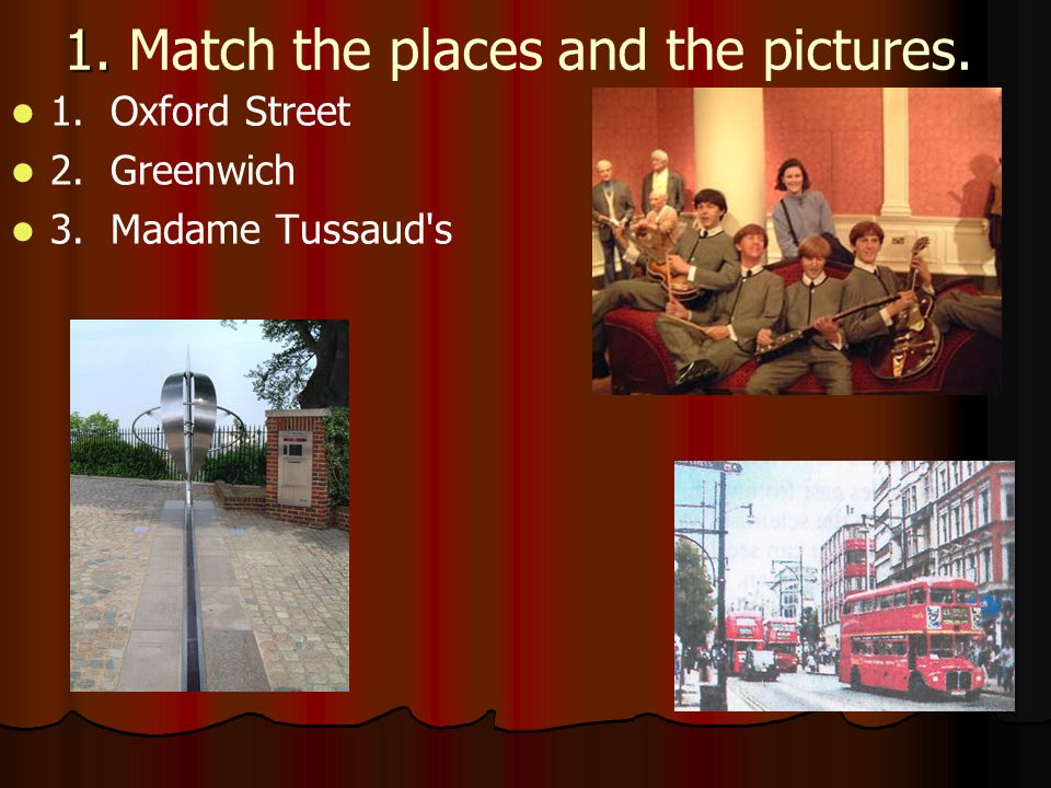 1. 1. Match the places and the pictures. 1. Oxford Street 2. Greenwich 3. Madame Tussaud s