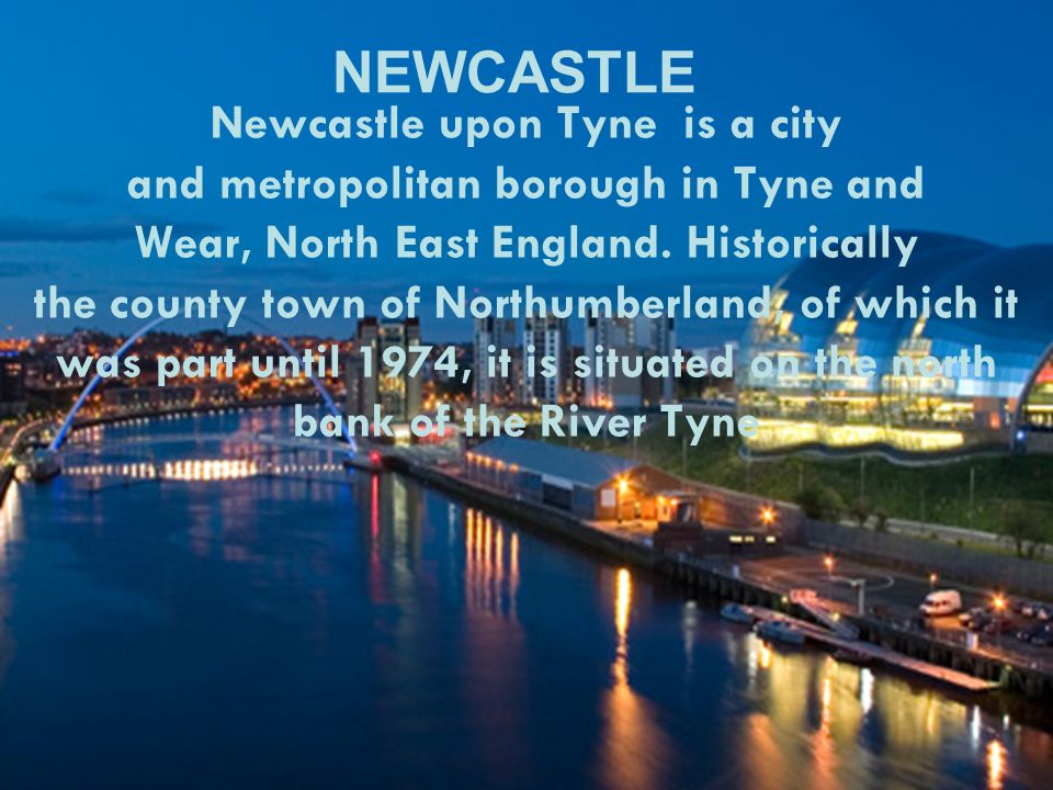 Newcastle upon Tyne is a city and metropolitan borough in Tyne and Wear, North East England.