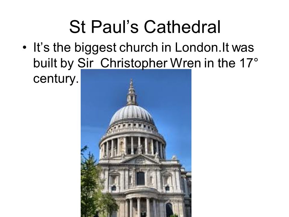 St Paul’s Cathedral It’s the biggest church in London.It was built by Sir Christopher Wren in the 17° century.