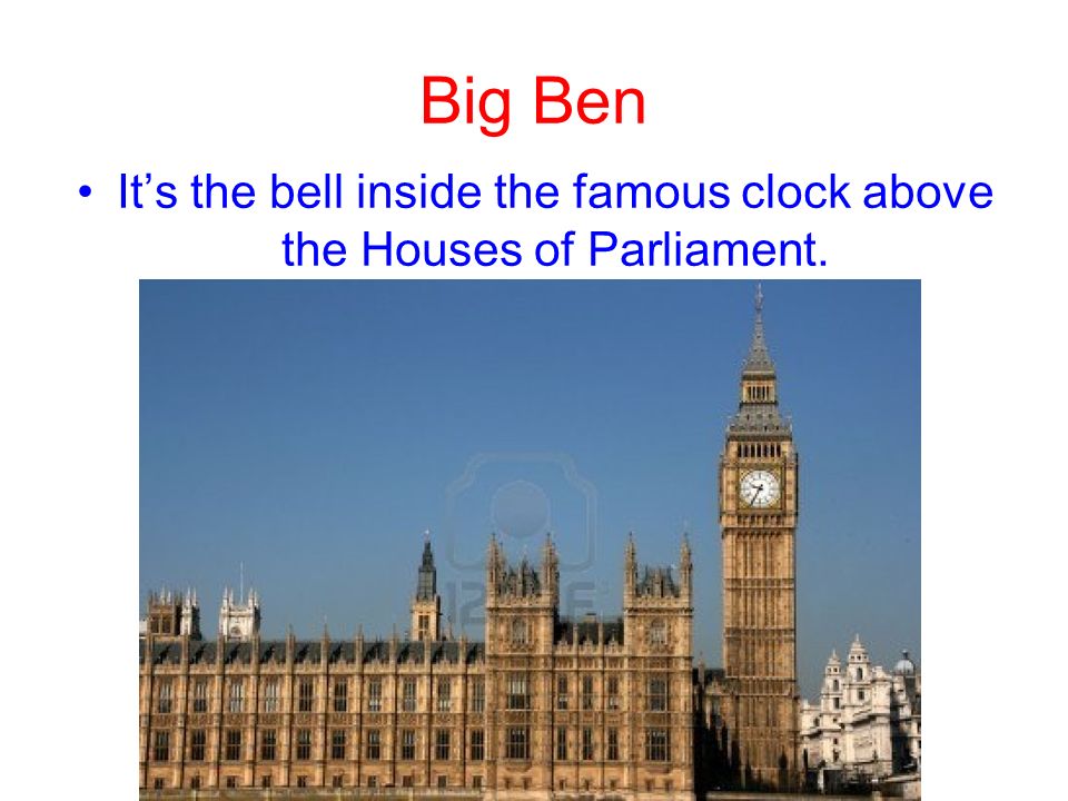 Big Ben It’s the bell inside the famous clock above the Houses of Parliament.