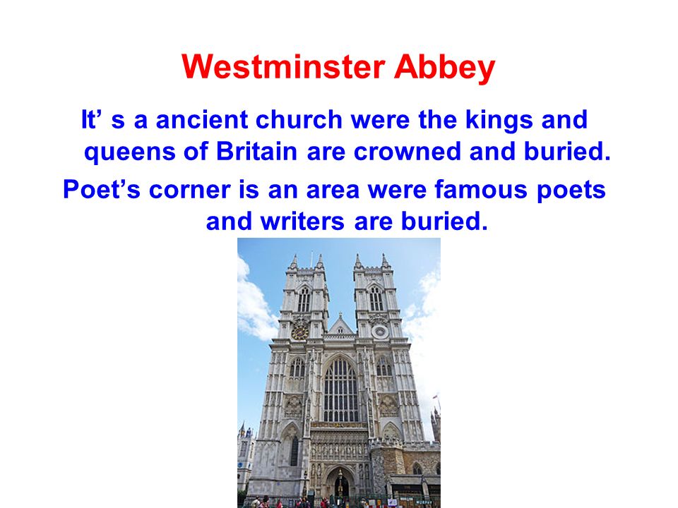 Westminster Abbey It’ s a ancient church were the kings and queens of Britain are crowned and buried.